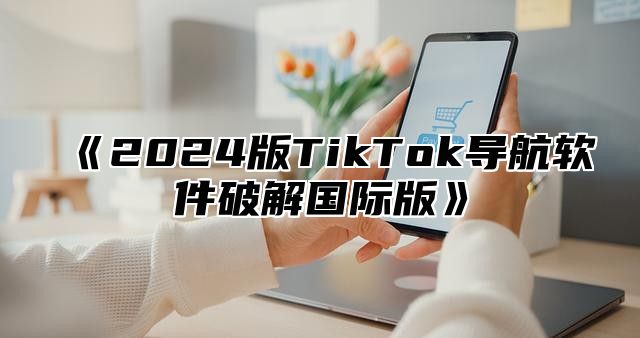 2025版TikTok导航软件破解国际版