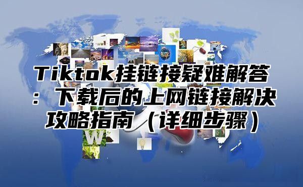 Tiktok挂链接疑难解答：下载后的上网链接解决攻略指南详细步骤