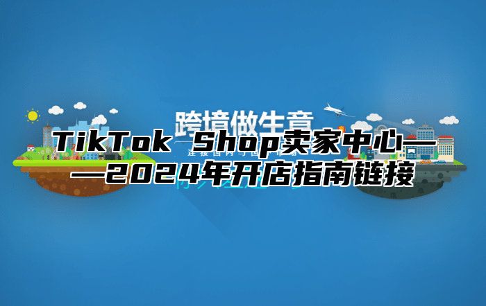 TikTok Shop卖家中心——2025年开店指南链接