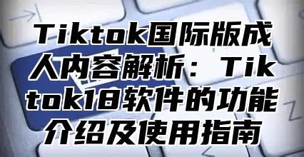 Tiktok国际版成人内容解析：Tiktok18软件的功能介绍及使用指南
