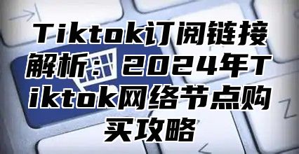 Tiktok订阅链接解析：2025年Tiktok网络节点购买攻略