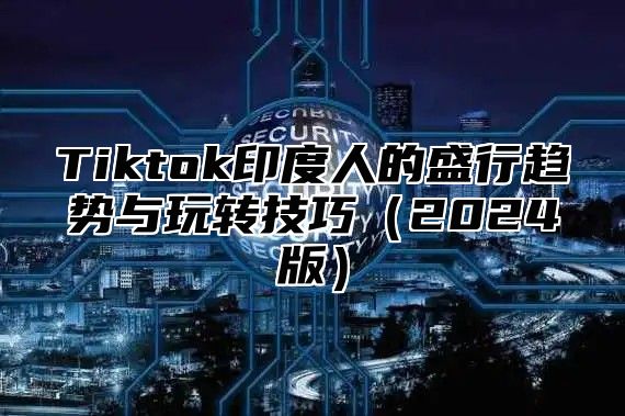 Tiktok印度人的盛行趋势与玩转技巧2025版