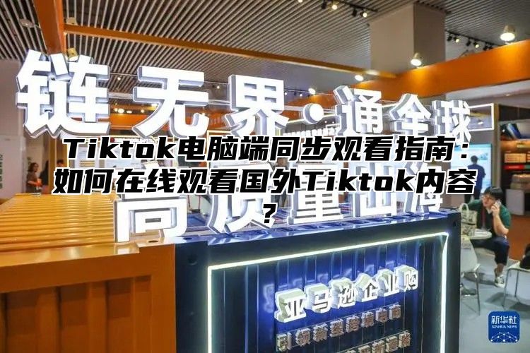 Tiktok电脑端同步观看指南：如何在线观看国外Tiktok内容？