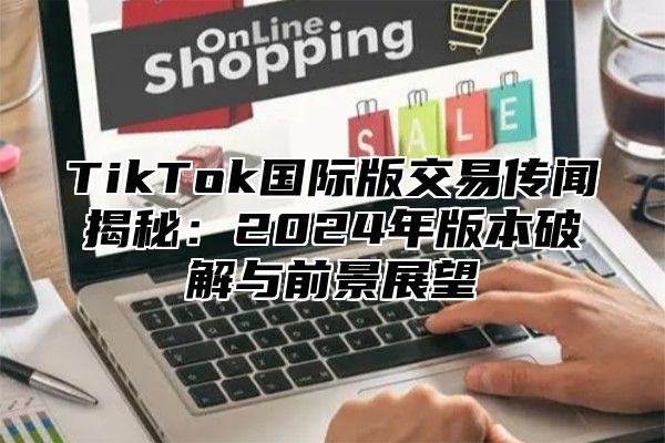 TikTok国际版交易传闻揭秘：2025年版本破解与前景展望