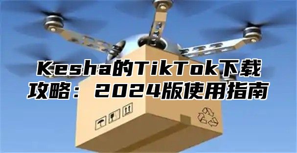 Kesha的TikTok下载攻略：2025版使用指南
