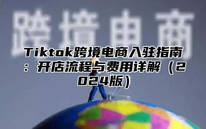 Tiktok跨境电商入驻指南：开店流程与费用详解2025版