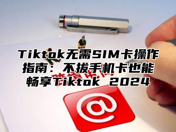 Tiktok无需SIM卡操作指南：不拔手机卡也能畅享Tiktok 2025