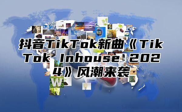 抖音TikTok新曲TikTokInhouse2025风潮来袭