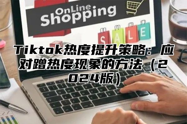 Tiktok热度提升策略：应对蹭热度现象的方法2025版
