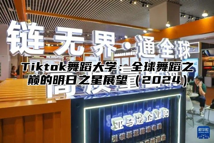 Tiktok舞蹈大学：全球舞蹈之巅的明日之星展望2025