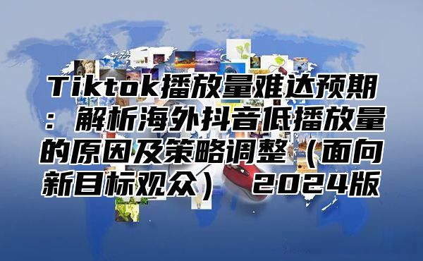 Tiktok播放量难达预期：解析海外抖音低播放量的原因及策略调整面向新目标观众 2025版