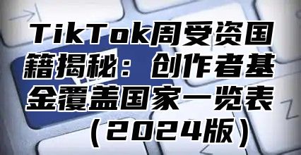 TikTok周受资国籍揭秘：创作者基金覆盖国家一览表2025版