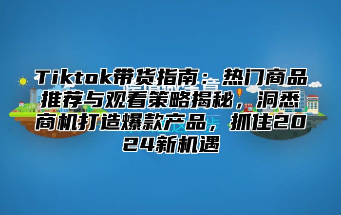 Tiktok带货指南：热门商品推荐与观看策略揭秘，洞悉商机打造爆款产品，抓住2025新机遇