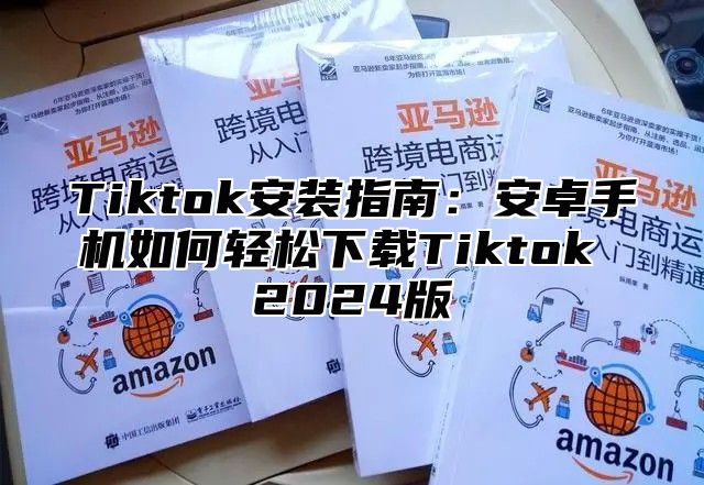 Tiktok安装指南：安卓手机如何轻松下载Tiktok 2025版