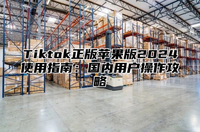 Tiktok正版苹果版2025使用指南：国内用户操作攻略