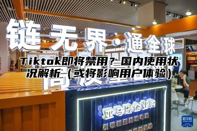 Tiktok即将禁用？国内使用状况解析或将影响用户体验