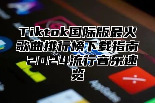 Tiktok国际版最火歌曲排行榜下载指南 2025流行音乐速览