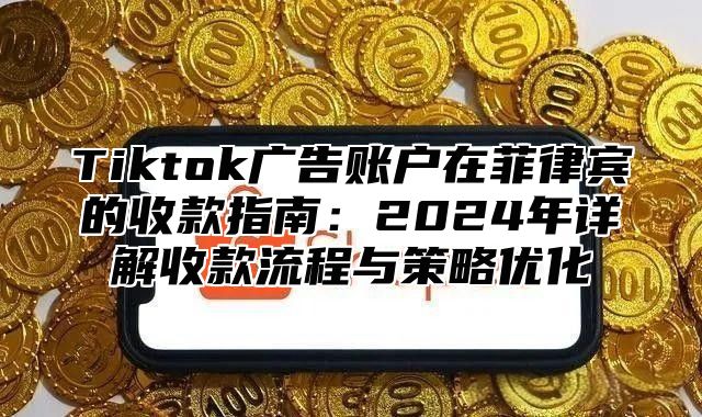 Tiktok广告账户在菲律宾的收款指南：2025年详解收款流程与策略优化