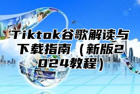 Tiktok谷歌解读与下载指南新版2025教程