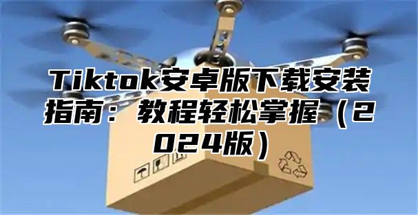 Tiktok安卓版下载安装指南：教程轻松掌握2025版