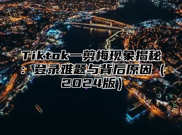 Tiktok一剪梅现象揭秘：登录难题与背后原因2025版