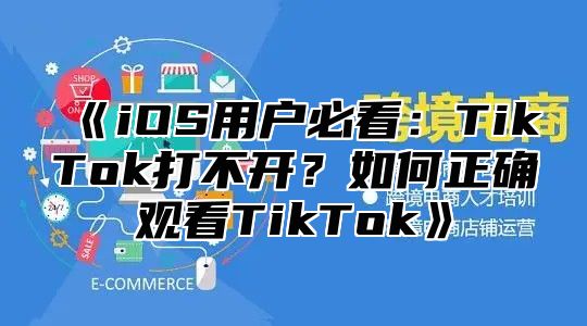 iOS用户必看：TikTok打不开？如何正确观看TikTok