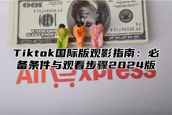 Tiktok国际版观影指南：必备条件与观看步骤2025版