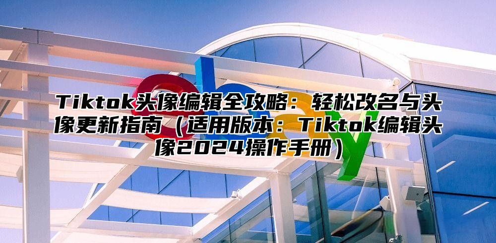 Tiktok头像编辑全攻略：轻松改名与头像更新指南适用版本：Tiktok编辑头像2025操作手册