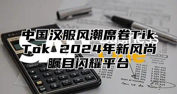 中国汉服风潮席卷TikTok 2025年新风尚瞩目闪耀平台