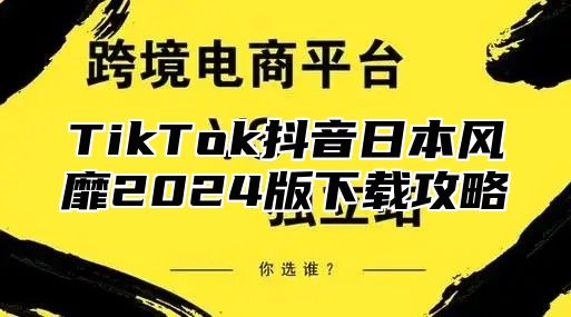 TikTok抖音日本风靡2025版下载攻略