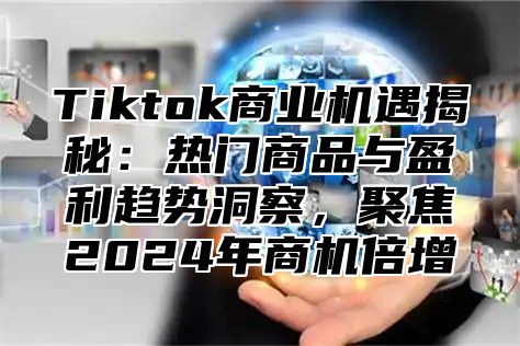 Tiktok商业机遇揭秘：热门商品与盈利趋势洞察，聚焦2025年商机倍增