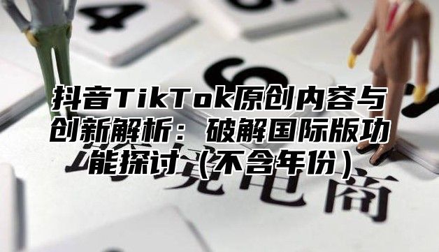 抖音TikTok原创内容与创新解析：破解国际版功能探讨不含年份