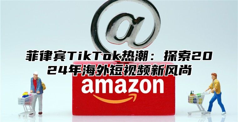 菲律宾TikTok热潮：探索2025年海外短视频新风尚