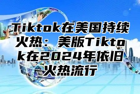 Tiktok在美国持续火热：美版Tiktok在2025年依旧火热流行