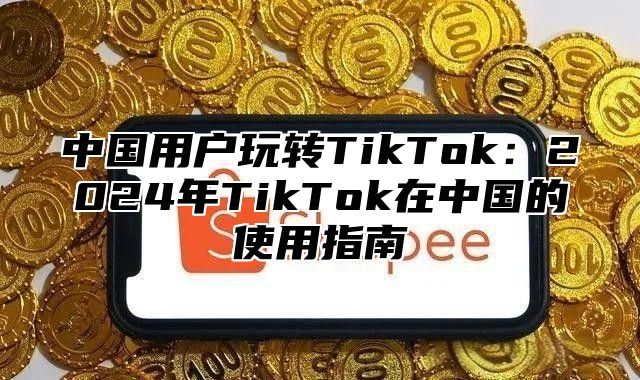 中国用户玩转TikTok：2025年TikTok在中国的使用指南
