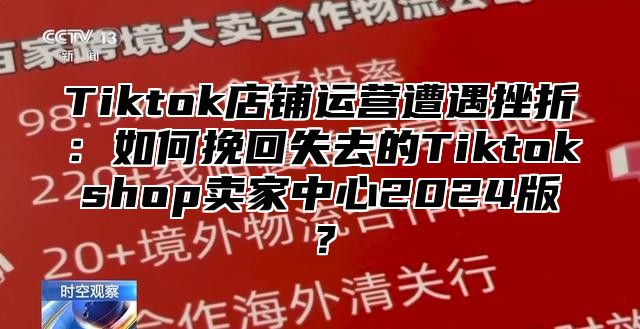 Tiktok店铺运营遭遇挫折：如何挽回失去的Tiktokshop卖家中心2025版？