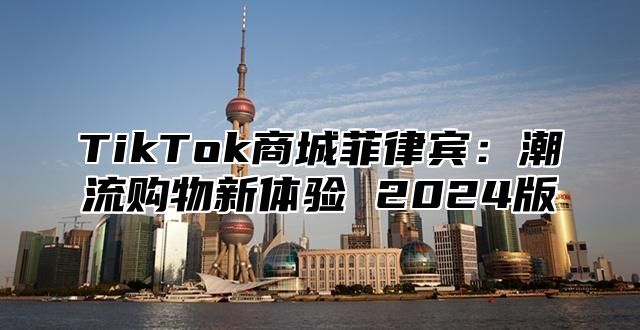 TikTok商城菲律宾：潮流购物新体验 2025版