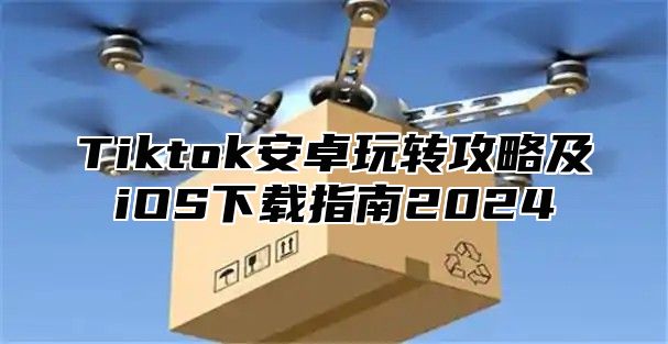 Tiktok安卓玩转攻略及iOS下载指南2025