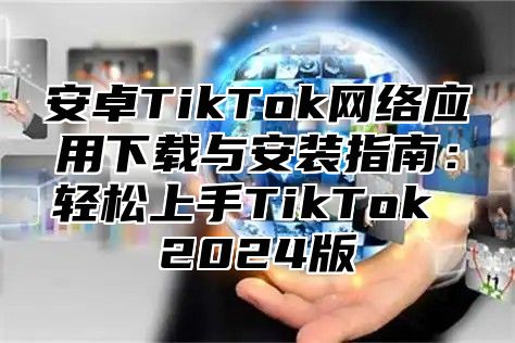 安卓TikTok网络应用下载与安装指南：轻松上手TikTok 2025版