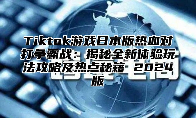 Tiktok游戏日本版热血对打争霸战：揭秘全新体验玩法攻略及热点秘籍 2025版