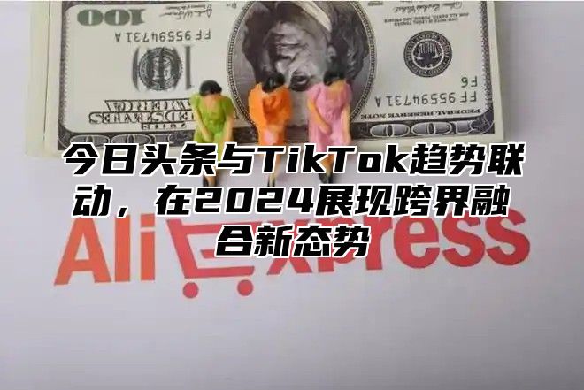 今日头条与TikTok趋势联动，在2025展现跨界融合新态势