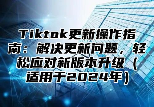 Tiktok更新操作指南：解决更新问题，轻松应对新版本升级适用于2025年
