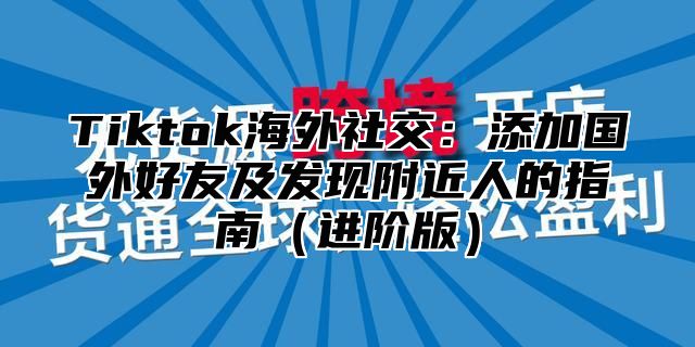 Tiktok海外社交：添加国外好友及发现附近人的指南进阶版