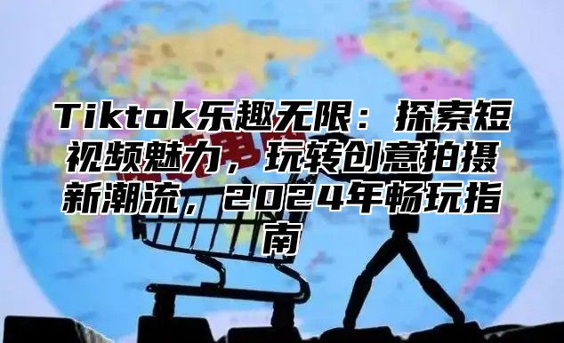 Tiktok乐趣无限：探索短视频魅力，玩转创意拍摄新潮流，2025年畅玩指南