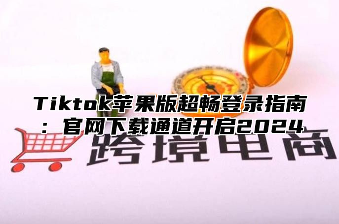 Tiktok苹果版超畅登录指南：官网下载通道开启2025