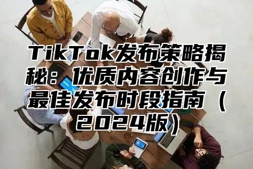 TikTok发布策略揭秘：优质内容创作与最佳发布时段指南2025版