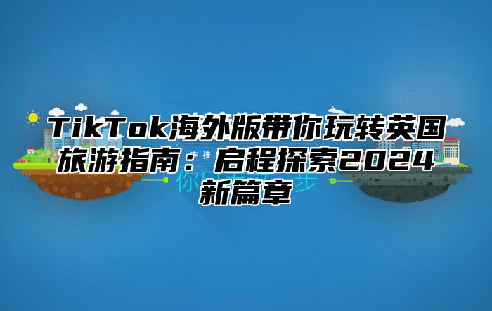 TikTok海外版带你玩转英国旅游指南：启程探索2025新篇章