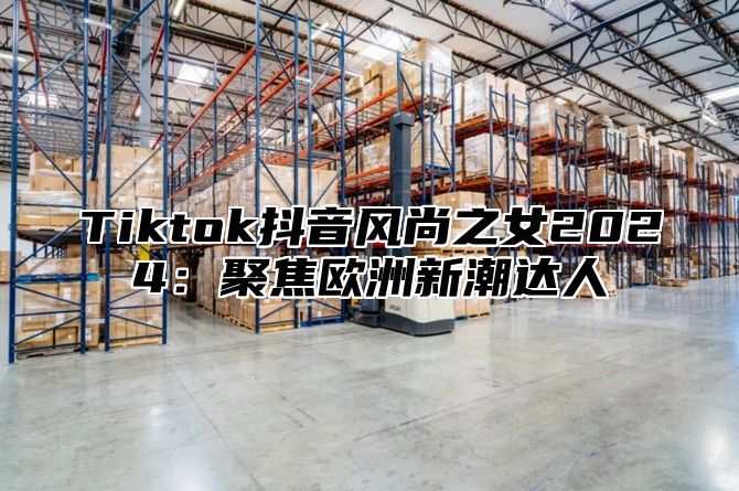 Tiktok抖音风尚之女2025聚焦欧洲新潮达人