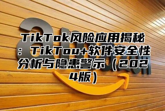 TikTok风险应用揭秘：TikTou+软件安全性分析与隐患警示2025版