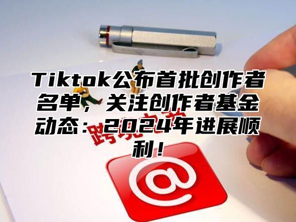 Tiktok公布首批创作者名单，关注创作者基金动态：2025年进展顺利！